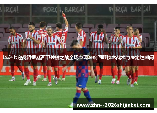 以萨卡迎战阿根廷西甲关键之战全场表现深度回顾技术战术与决定性瞬间