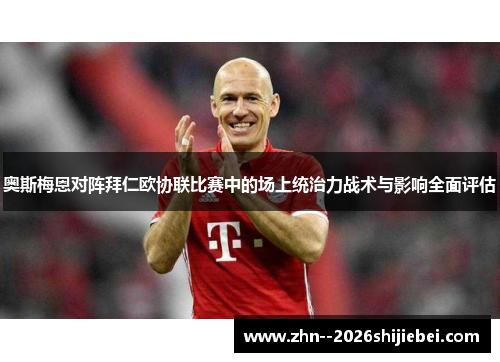 奥斯梅恩对阵拜仁欧协联比赛中的场上统治力战术与影响全面评估
