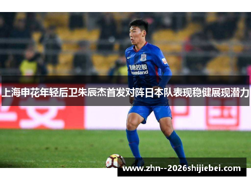 上海申花年轻后卫朱辰杰首发对阵日本队表现稳健展现潜力