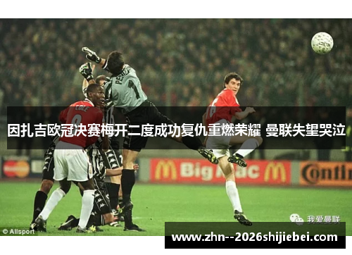 因扎吉欧冠决赛梅开二度成功复仇重燃荣耀 曼联失望哭泣