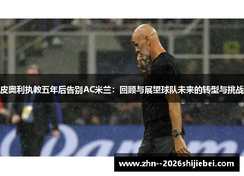 皮奥利执教五年后告别AC米兰：回顾与展望球队未来的转型与挑战