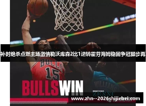 补时绝杀点燃主场激情勒沃库森2比1逆转霍芬海姆稳固争冠脚步再