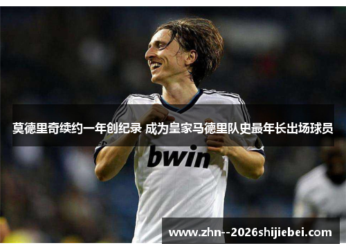 莫德里奇续约一年创纪录 成为皇家马德里队史最年长出场球员