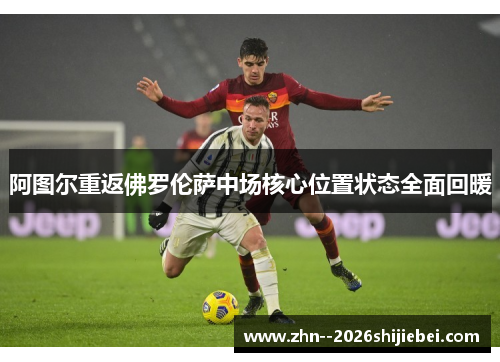 阿图尔重返佛罗伦萨中场核心位置状态全面回暖