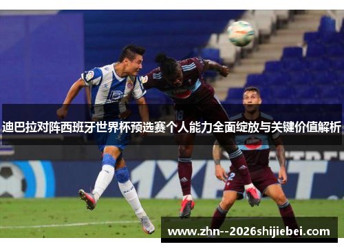 迪巴拉对阵西班牙世界杯预选赛个人能力全面绽放与关键价值解析 迪巴拉对阵西班牙世界杯预选赛个人能力全面绽放与关键价值解析