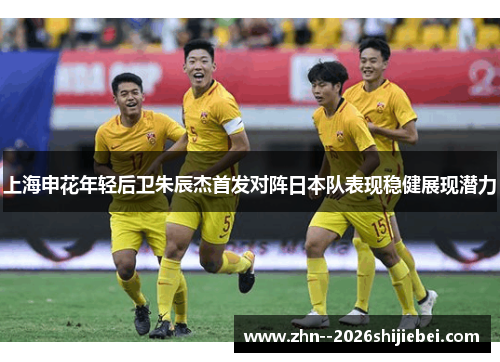 上海申花年轻后卫朱辰杰首发对阵日本队表现稳健展现潜力 上海申花年轻后卫朱辰杰首发对阵日本队表现稳健展现潜力