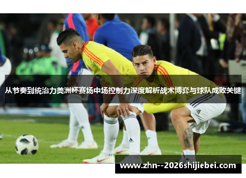 从节奏到统治力美洲杯赛场中场控制力深度解析战术博弈与球队成败关键 从节奏到统治力美洲杯赛场中场控制力深度解析战术博弈与球队成败关键