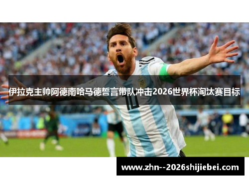 伊拉克主帅阿德南哈马德誓言带队冲击2026世界杯淘汰赛目标 伊拉克主帅阿德南哈马德誓言带队冲击2026世界杯淘汰赛目标