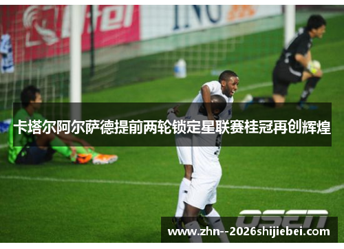 卡塔尔阿尔萨德提前两轮锁定星联赛桂冠再创辉煌