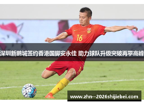 深圳新鹏城签约香港国脚安永佳 助力球队升级突破再攀高峰 深圳新鹏城签约香港国脚安永佳 助力球队升级突破再攀高峰