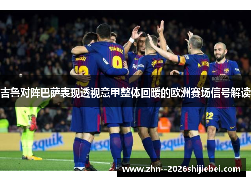 吉鲁对阵巴萨表现透视意甲整体回暖的欧洲赛场信号解读