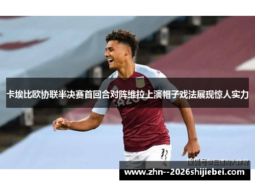 卡埃比欧协联半决赛首回合对阵维拉上演帽子戏法展现惊人实力 卡埃比欧协联半决赛首回合对阵维拉上演帽子戏法展现惊人实力