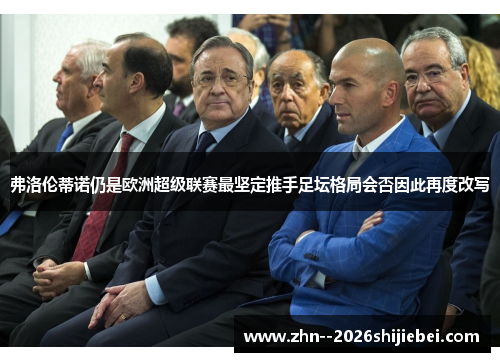 弗洛伦蒂诺仍是欧洲超级联赛最坚定推手足坛格局会否因此再度改写