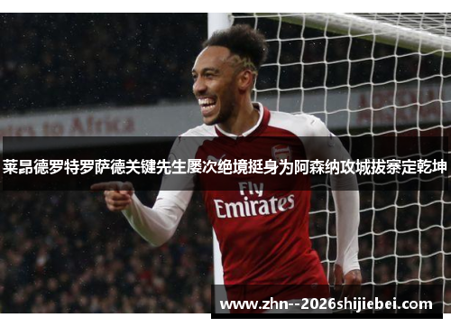 莱昂德罗特罗萨德关键先生屡次绝境挺身为阿森纳攻城拔寨定乾坤 莱昂德罗特罗萨德关键先生屡次绝境挺身为阿森纳攻城拔寨定乾坤