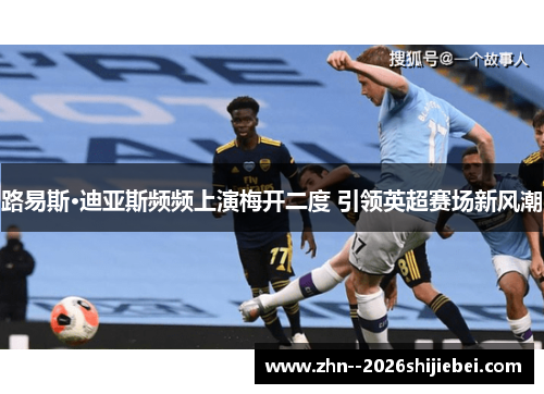 路易斯·迪亚斯频频上演梅开二度 引领英超赛场新风潮
